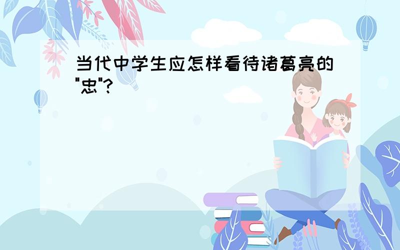 当代中学生应怎样看待诸葛亮的"忠"?