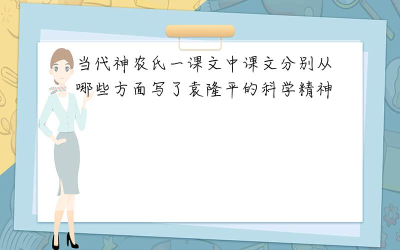 当代神农氏一课文中课文分别从哪些方面写了袁隆平的科学精神