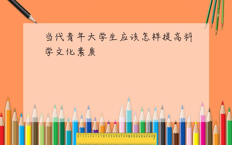 当代青年大学生应该怎样提高科学文化素质