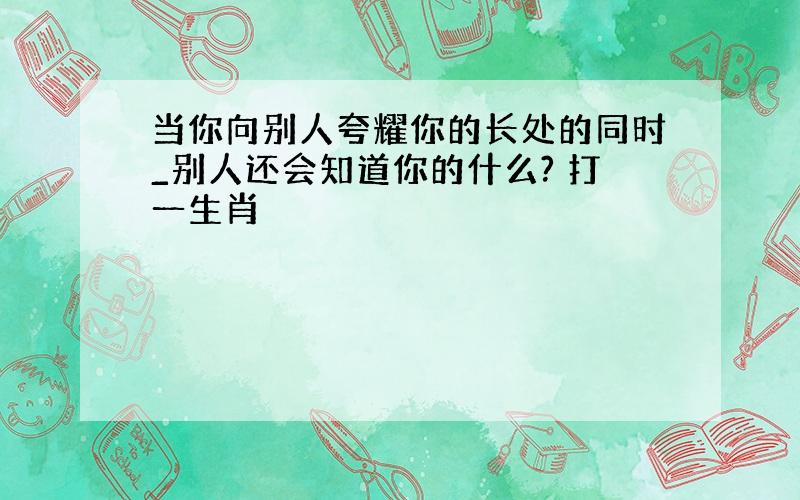 当你向别人夸耀你的长处的同时_别人还会知道你的什么? 打一生肖