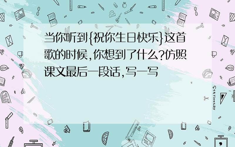 当你听到{祝你生日快乐}这首歌的时候,你想到了什么?仿照课文最后一段话,写一写