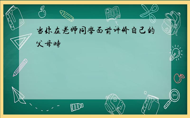 当你在老师同学面前评价自己的父母时