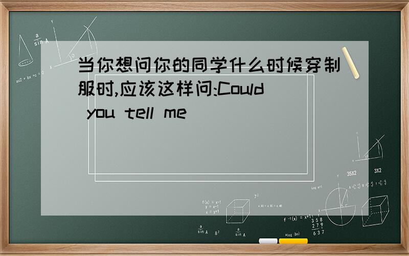 当你想问你的同学什么时候穿制服时,应该这样问:Could you tell me