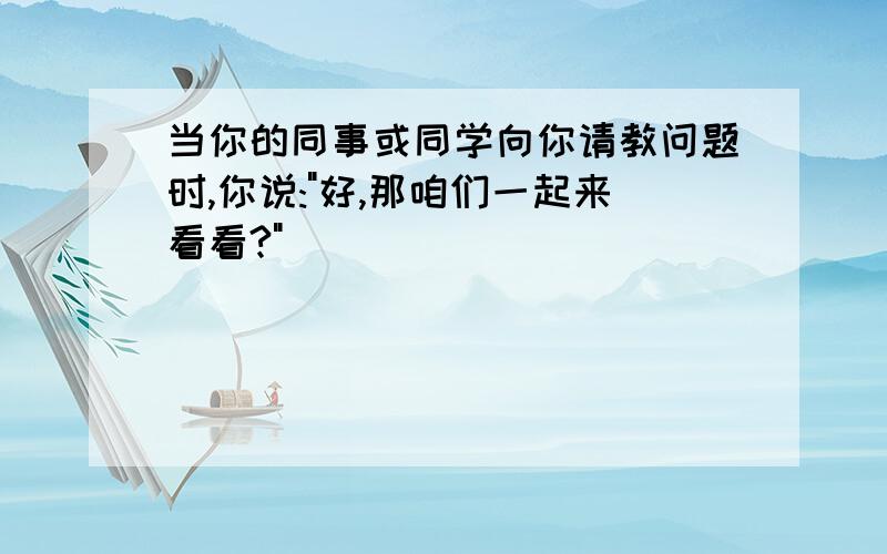 当你的同事或同学向你请教问题时,你说:"好,那咱们一起来看看?"