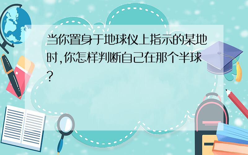 当你置身于地球仪上指示的某地时,你怎样判断自己在那个半球?