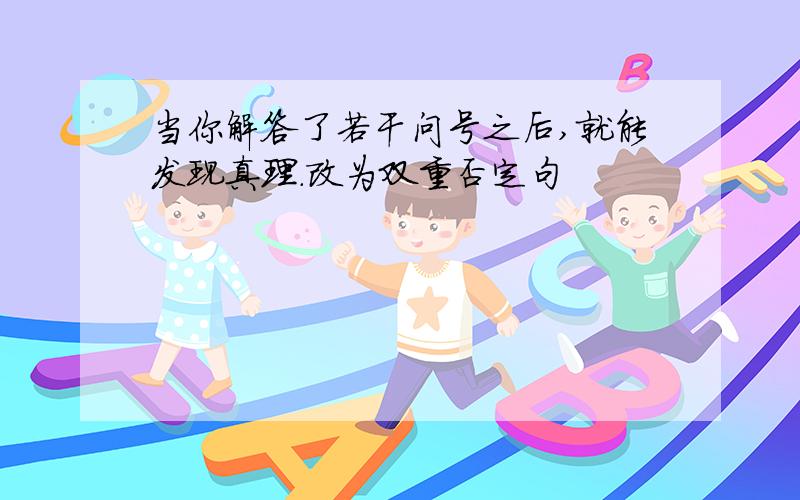 当你解答了若干问号之后,就能发现真理.改为双重否定句