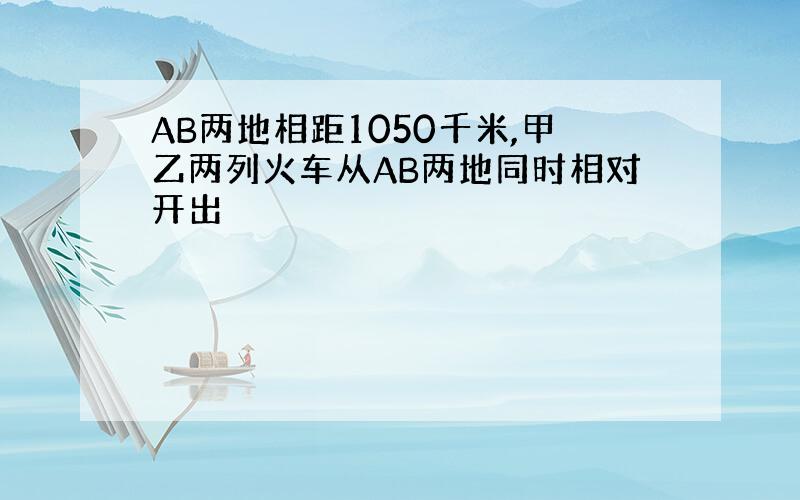 AB两地相距1050千米,甲乙两列火车从AB两地同时相对开出