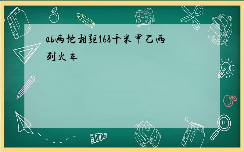 ab两地相距168千米甲乙两列火车