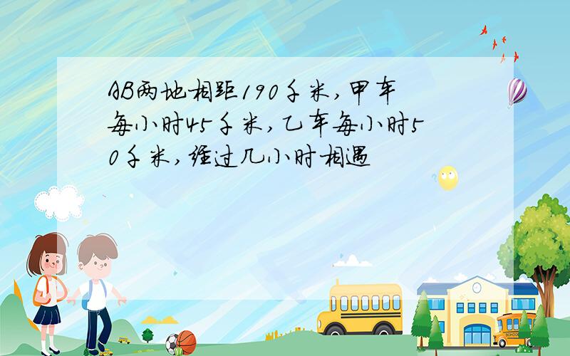 AB两地相距190千米,甲车每小时45千米,乙车每小时50千米,经过几小时相遇