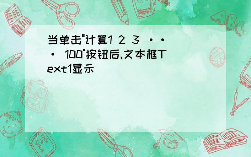 当单击"计算1 2 3 ··· 100"按钮后,文本框Text1显示