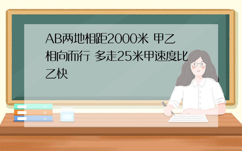 AB两地相距2000米 甲乙相向而行 多走25米甲速度比乙快