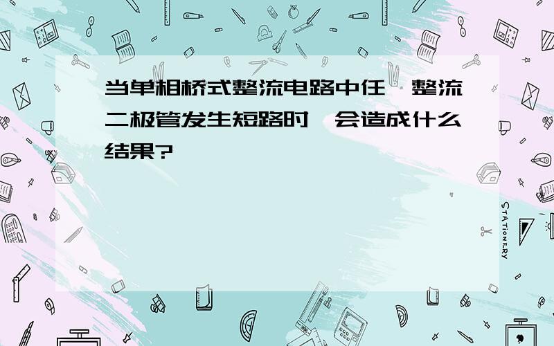 当单相桥式整流电路中任一整流二极管发生短路时,会造成什么结果?