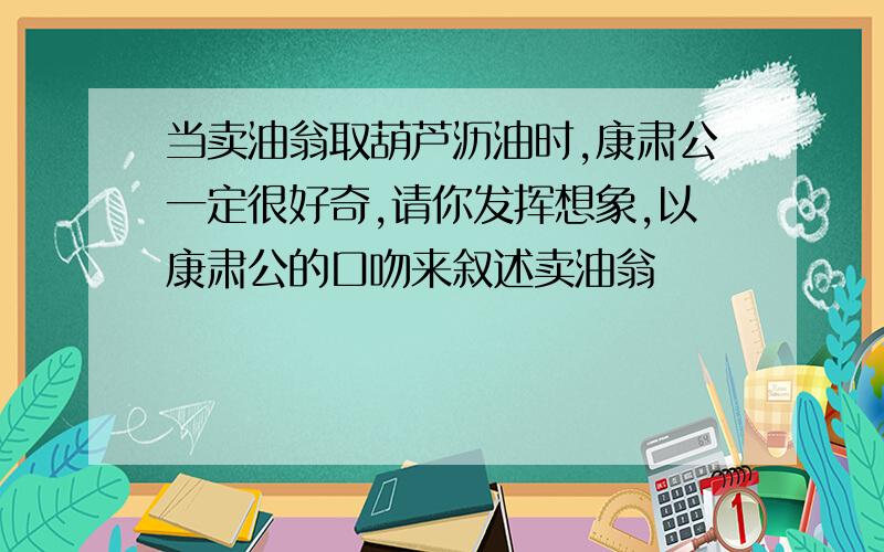 当卖油翁取葫芦沥油时,康肃公一定很好奇,请你发挥想象,以康肃公的口吻来叙述卖油翁