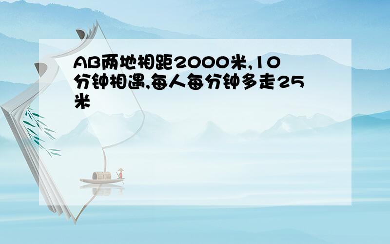 AB两地相距2000米,10分钟相遇,每人每分钟多走25米