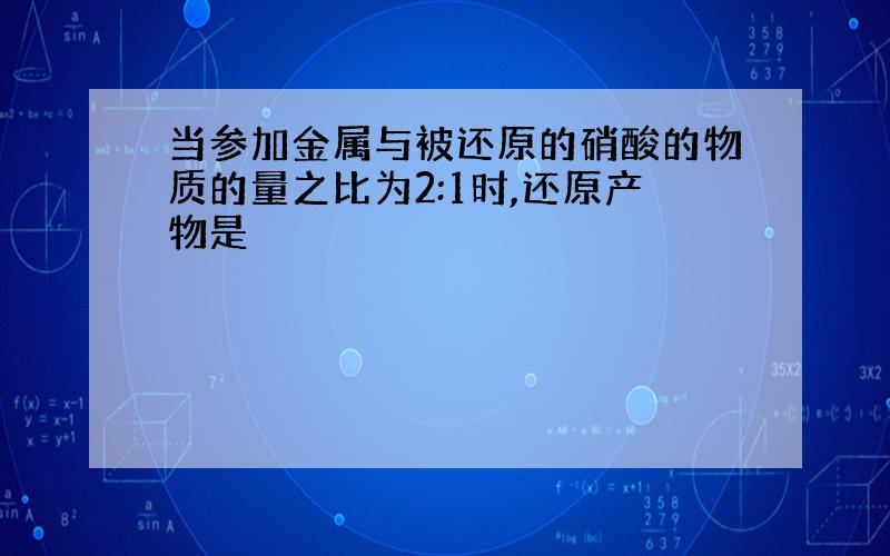 当参加金属与被还原的硝酸的物质的量之比为2:1时,还原产物是