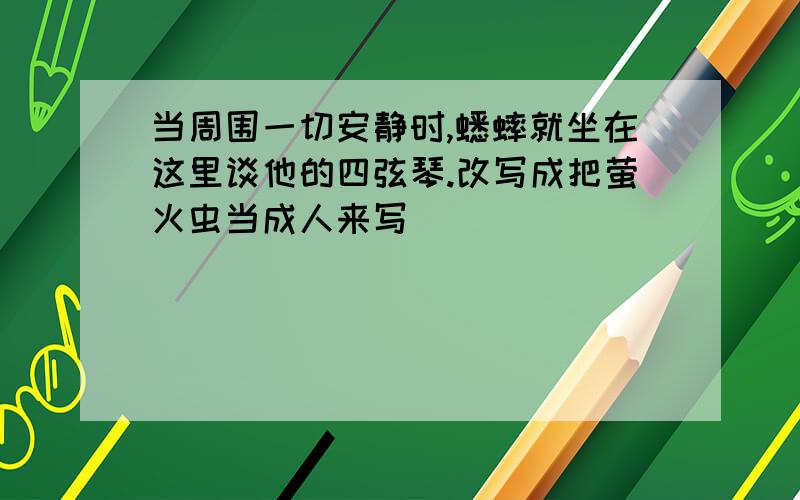 当周围一切安静时,蟋蟀就坐在这里谈他的四弦琴.改写成把萤火虫当成人来写