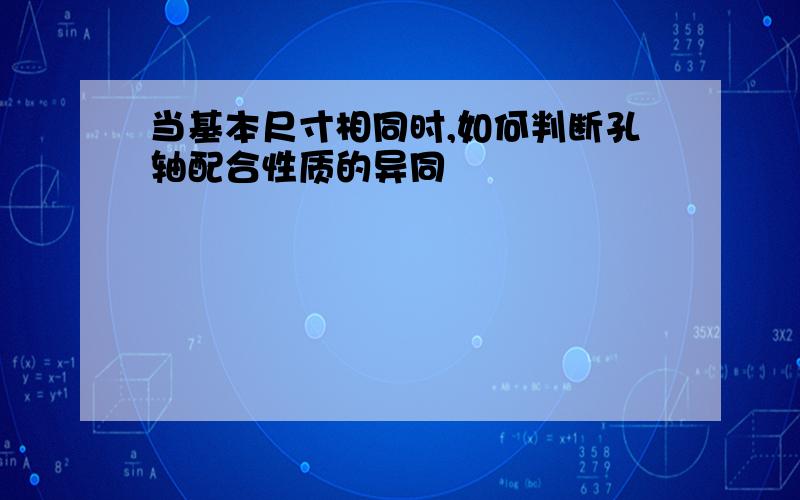 当基本尺寸相同时,如何判断孔轴配合性质的异同