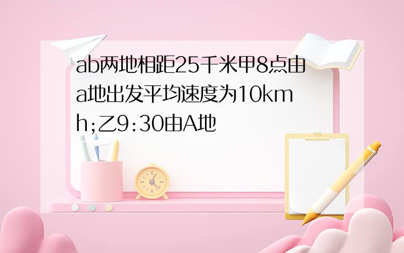 ab两地相距25千米甲8点由a地出发平均速度为10km h;乙9:30由A地