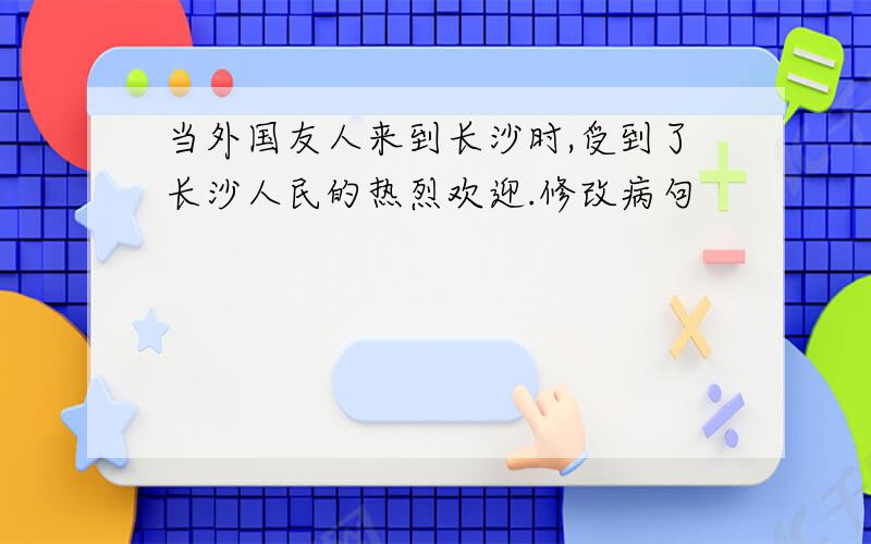 当外国友人来到长沙时,受到了长沙人民的热烈欢迎.修改病句