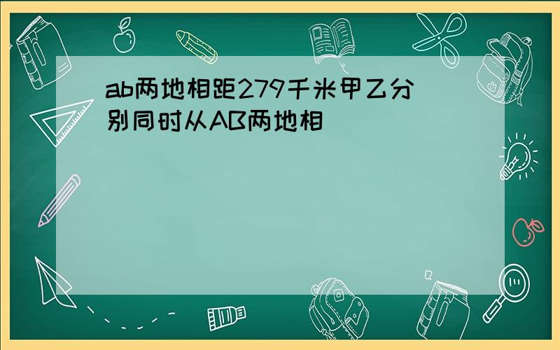 ab两地相距279千米甲乙分别同时从AB两地相