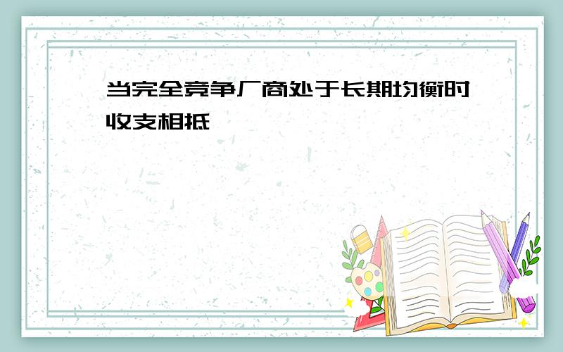 当完全竞争厂商处于长期均衡时收支相抵