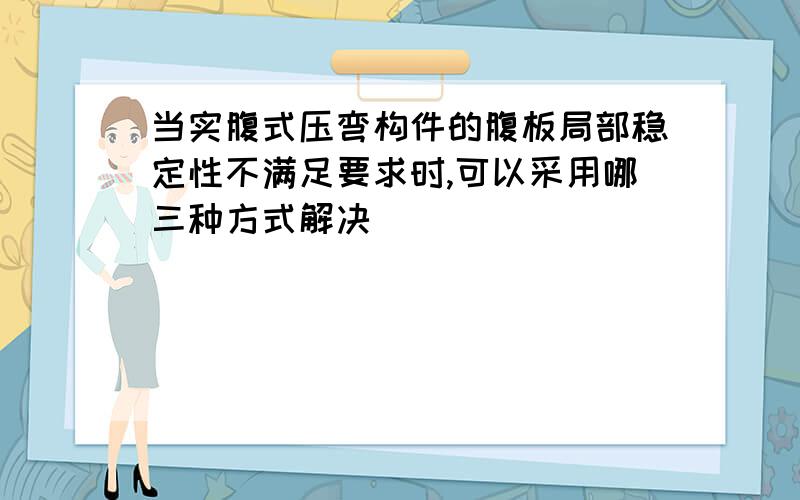 当实腹式压弯构件的腹板局部稳定性不满足要求时,可以采用哪三种方式解决