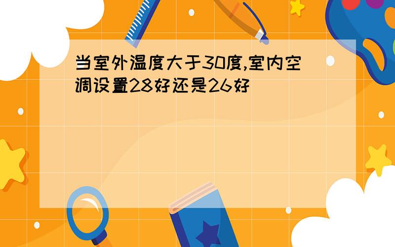 当室外温度大于30度,室内空调设置28好还是26好