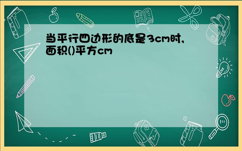 当平行四边形的底是3cm时,面积()平方cm