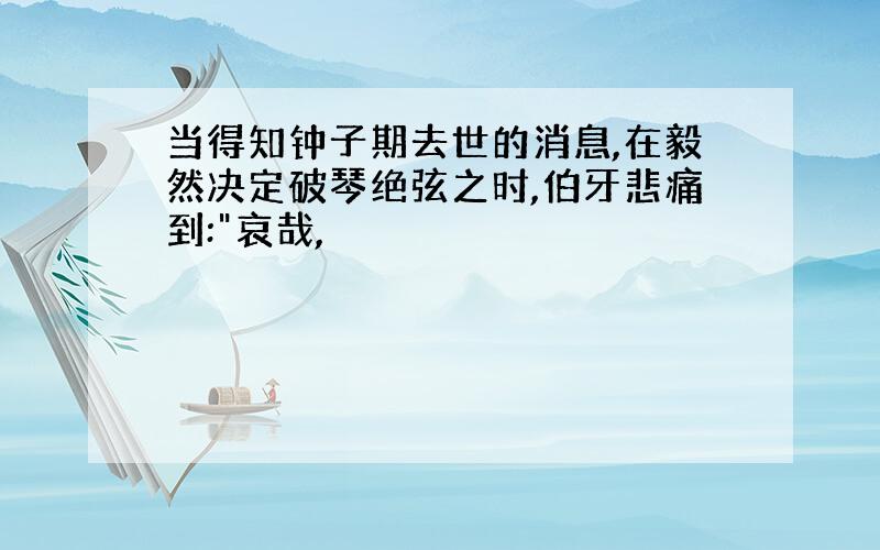 当得知钟子期去世的消息,在毅然决定破琴绝弦之时,伯牙悲痛到:"哀哉,