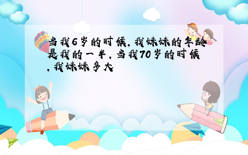 当我6岁的时候,我妹妹的年龄是我的一半,当我70岁的时候,我妹妹多大