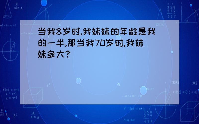 当我8岁时,我妹妹的年龄是我的一半,那当我70岁时,我妹妹多大?