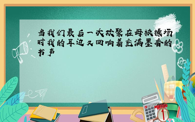 当我们最后一次欢聚在母校操场时我的耳边又回响着充满墨香的书声