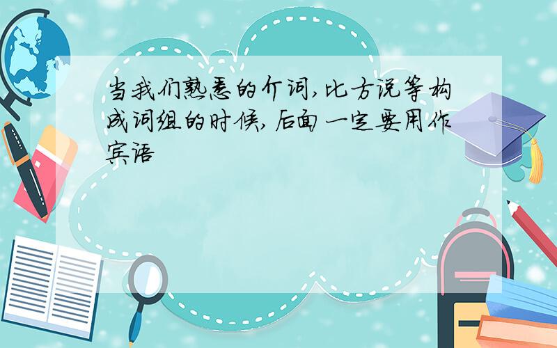 当我们熟悉的介词,比方说等构成词组的时候,后面一定要用作宾语