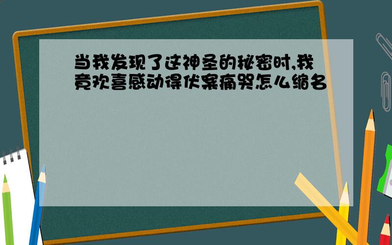 当我发现了这神圣的秘密时,我竟欢喜感动得伏案痛哭怎么缩名