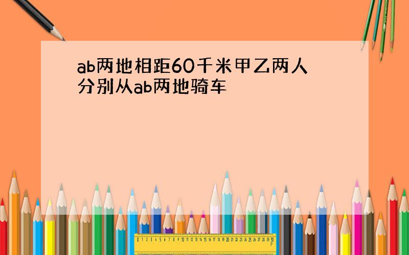 ab两地相距60千米甲乙两人分别从ab两地骑车