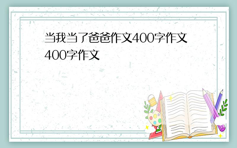 当我当了爸爸作文400字作文400字作文