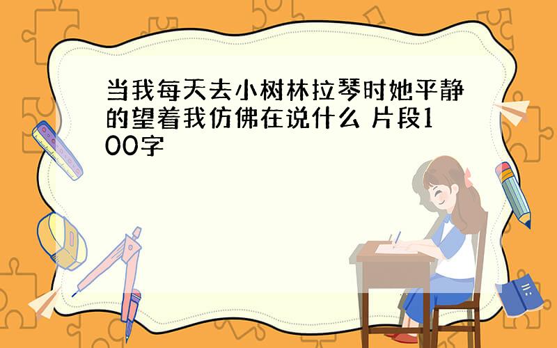 当我每天去小树林拉琴时她平静的望着我仿佛在说什么 片段100字