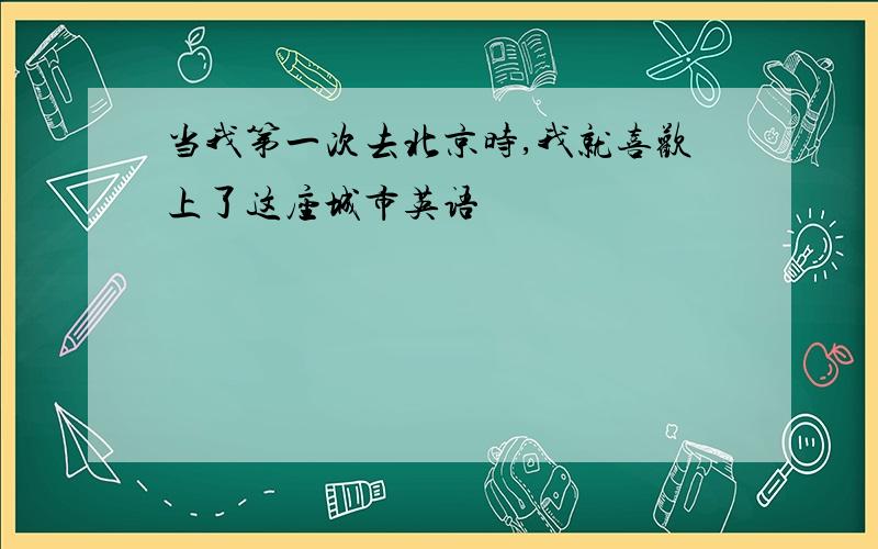 当我第一次去北京时,我就喜欢上了这座城市英语