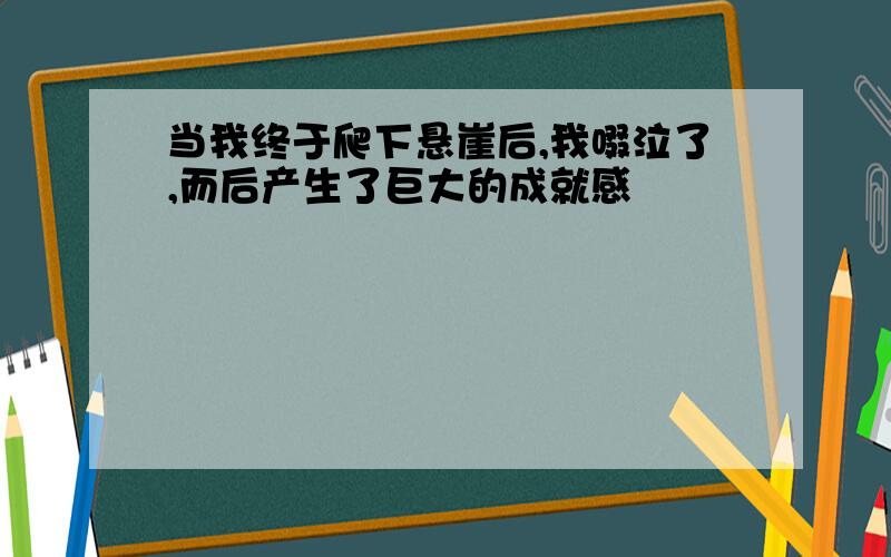 当我终于爬下悬崖后,我啜泣了,而后产生了巨大的成就感