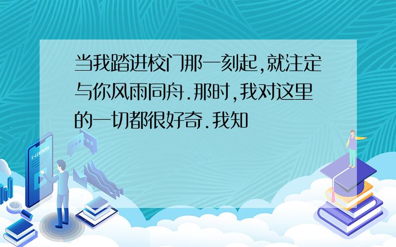 当我踏进校门那一刻起,就注定与你风雨同舟.那时,我对这里的一切都很好奇.我知