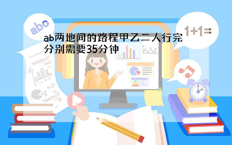 ab两地间的路程甲乙二人行完分别需要35分钟