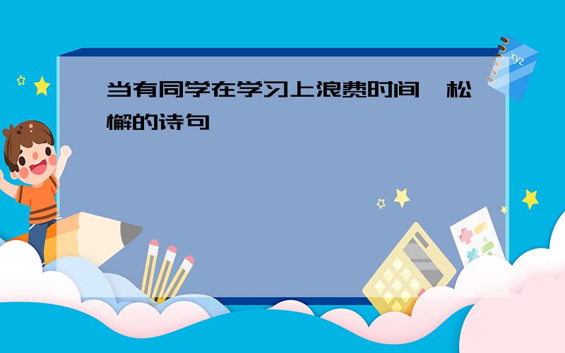 当有同学在学习上浪费时间,松懈的诗句