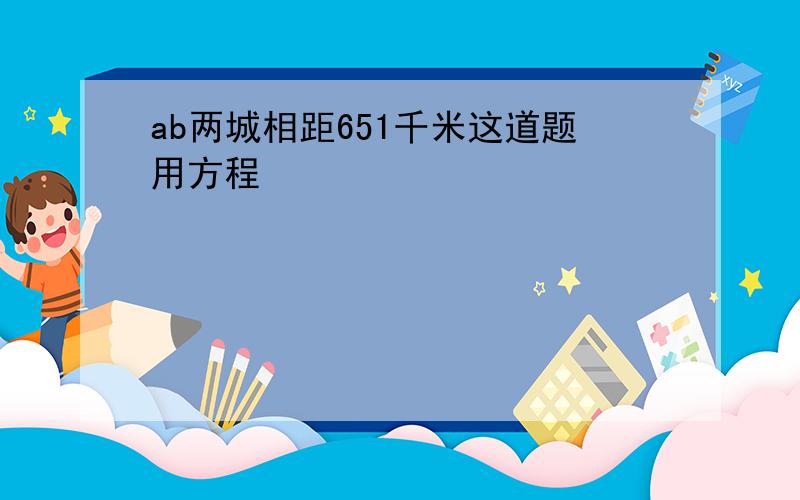 ab两城相距651千米这道题用方程