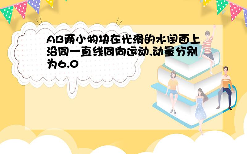 AB两小物块在光滑的水闰面上沿同一直线同向运动,动量分别为6.0