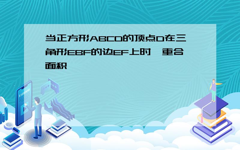 当正方形ABCD的顶点D在三角形EBF的边EF上时,重合面积