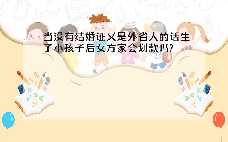 当没有结婚证又是外省人的话生了小孩子后女方家会划款吗?