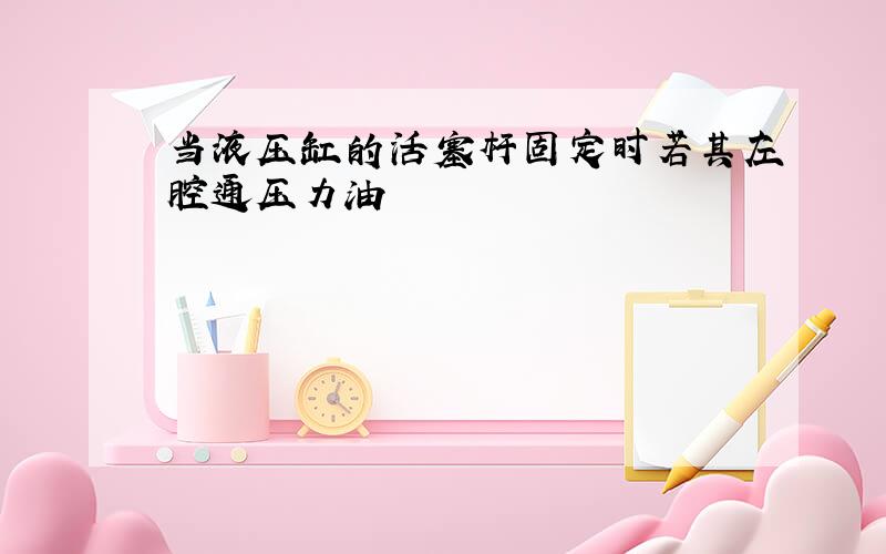 当液压缸的活塞杆固定时若其左腔通压力油