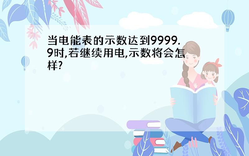 当电能表的示数达到9999.9时,若继续用电,示数将会怎样?