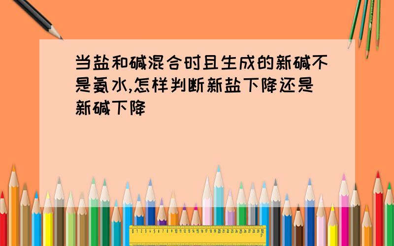 当盐和碱混合时且生成的新碱不是氨水,怎样判断新盐下降还是新碱下降