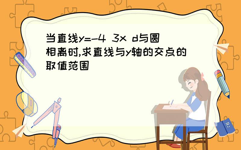 当直线y=-4 3x d与圆相离时,求直线与y轴的交点的取值范围